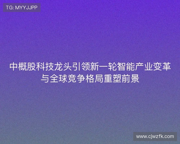 中概股科技龙头引领新一轮智能产业变革与全球竞争格局重塑前景