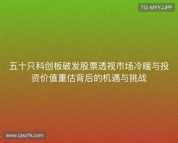 五十只科创板破发股票透视市场冷暖与投资价值重估背后的机遇与挑战